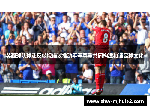 英超球队球迷反歧视倡议推动平等尊重共同构建和谐足球文化