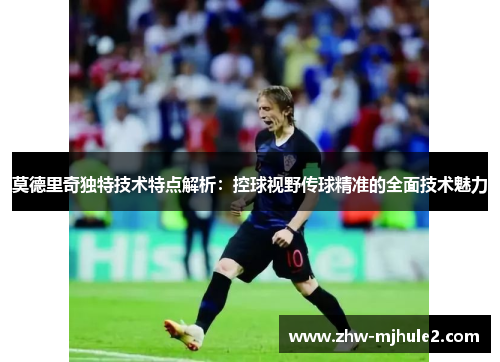 莫德里奇独特技术特点解析:控球视野传球精准的全面技术魅力 莫德里奇独特技术特点解析:控球视野传球精准的全面技术魅力
