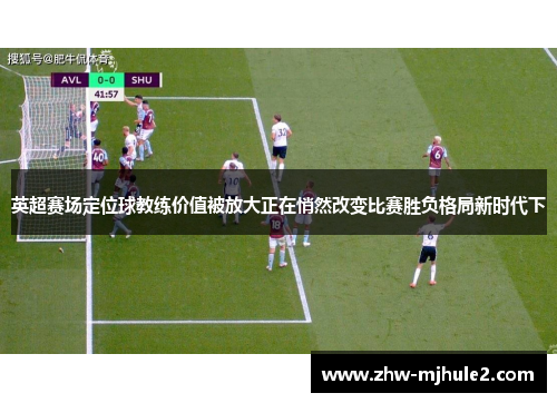 英超赛场定位球教练价值被放大正在悄然改变比赛胜负格局新时代下