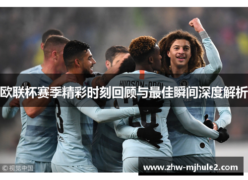 欧联杯赛季精彩时刻回顾与最佳瞬间深度解析
