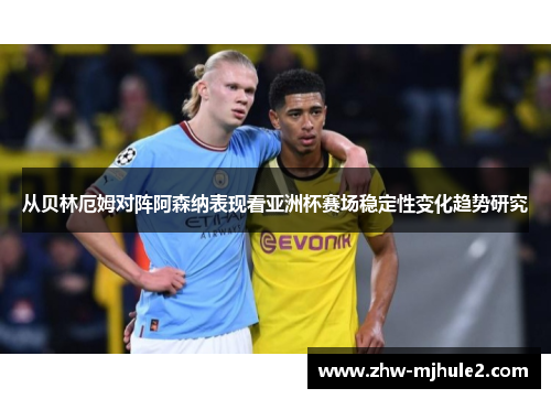 从贝林厄姆对阵阿森纳表现看亚洲杯赛场稳定性变化趋势研究