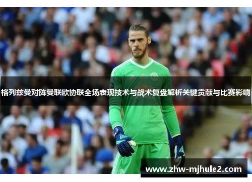 格列兹曼对阵曼联欧协联全场表现技术与战术复盘解析关键贡献与比赛影响