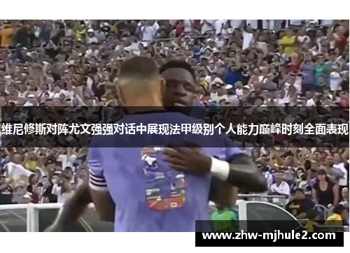 维尼修斯对阵尤文强强对话中展现法甲级别个人能力巅峰时刻全面表现
