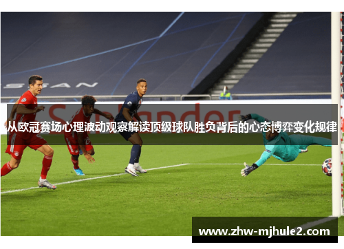 从欧冠赛场心理波动观察解读顶级球队胜负背后的心态博弈变化规律