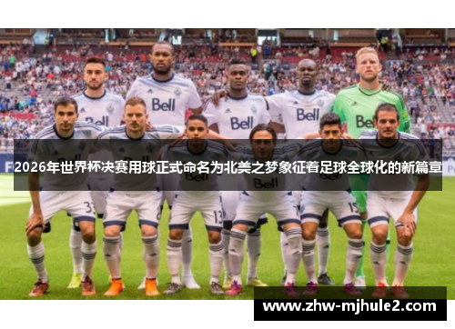 2026年世界杯决赛用球正式命名为北美之梦象征着足球全球化的新篇章