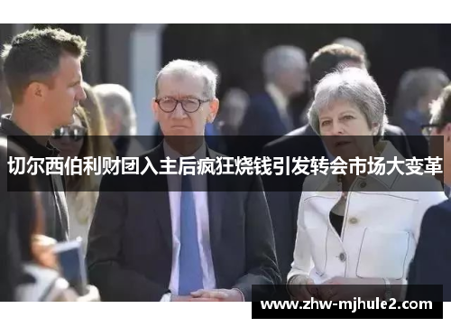 切尔西伯利财团入主后疯狂烧钱引发转会市场大变革