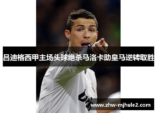 吕迪格西甲主场头球绝杀马洛卡助皇马逆转取胜 吕迪格西甲主场头球绝杀马洛卡助皇马逆转取胜