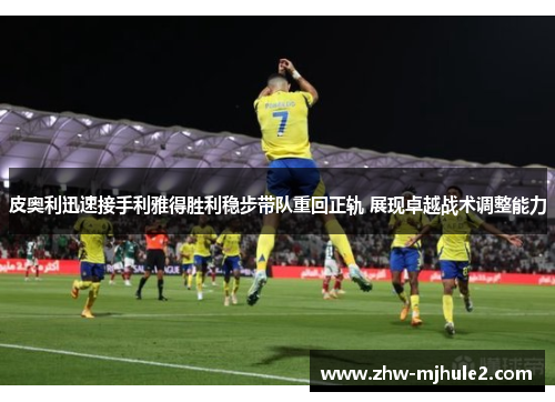 皮奥利迅速接手利雅得胜利稳步带队重回正轨 展现卓越战术调整能力