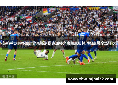 英格兰欧洲杯加时绝杀斯洛伐克逆转之夜凯恩贝林厄姆点燃全场狂欢 英格兰欧洲杯加时绝杀斯洛伐克逆转之夜凯恩贝林厄姆点燃全场狂欢