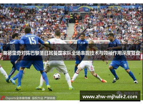 莫德里奇对阵巴黎圣日耳曼国家队全场表现技术与领袖作用深度复盘 莫德里奇对阵巴黎圣日耳曼国家队全场表现技术与领袖作用深度复盘
