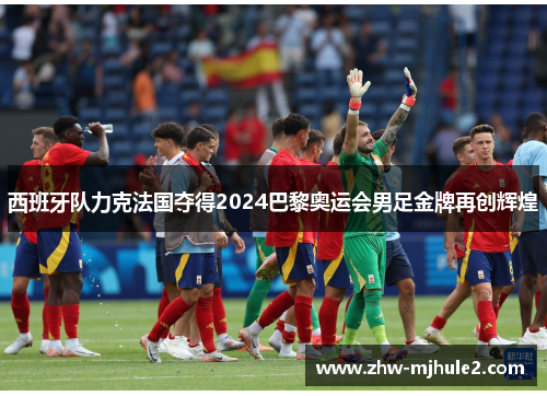 西班牙队力克法国夺得2024巴黎奥运会男足金牌再创辉煌 西班牙队力克法国夺得2024巴黎奥运会男足金牌再创辉煌
