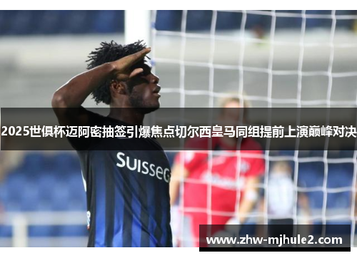 2025世俱杯迈阿密抽签引爆焦点切尔西皇马同组提前上演巅峰对决 2025世俱杯迈阿密抽签引爆焦点切尔西皇马同组提前上演巅峰对决