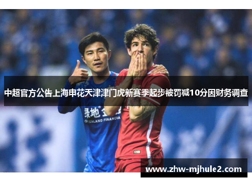 中超官方公告上海申花天津津门虎新赛季起步被罚减10分因财务调查 中超官方公告上海申花天津津门虎新赛季起步被罚减10分因财务调查