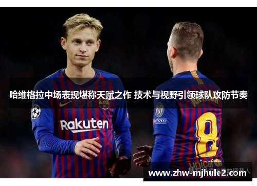 哈维格拉中场表现堪称天赋之作 技术与视野引领球队攻防节奏