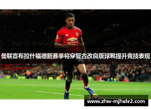 曼联宣布拉什福德新赛季将穿复古改良版球靴提升竞技表现