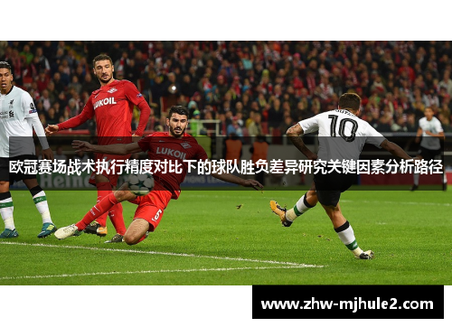 欧冠赛场战术执行精度对比下的球队胜负差异研究关键因素分析路径 欧冠赛场战术执行精度对比下的球队胜负差异研究关键因素分析路径