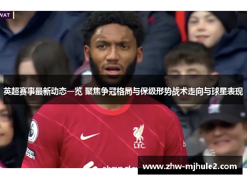英超赛事最新动态一览 聚焦争冠格局与保级形势战术走向与球星表现