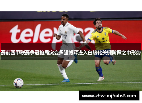 赛前西甲联赛争冠格局突变多强博弈进入白热化关键阶段之中形势