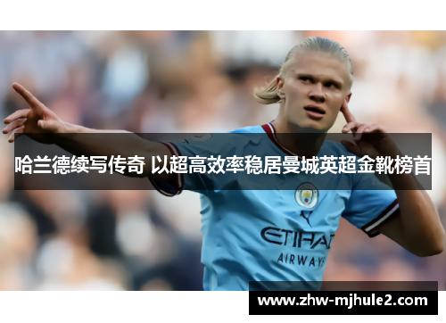 哈兰德续写传奇 以超高效率稳居曼城英超金靴榜首