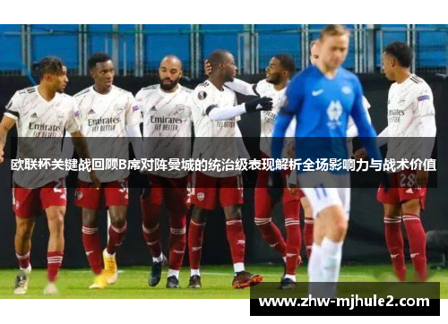 欧联杯关键战回顾B席对阵曼城的统治级表现解析全场影响力与战术价值 欧联杯关键战回顾B席对阵曼城的统治级表现解析全场影响力与战术价值