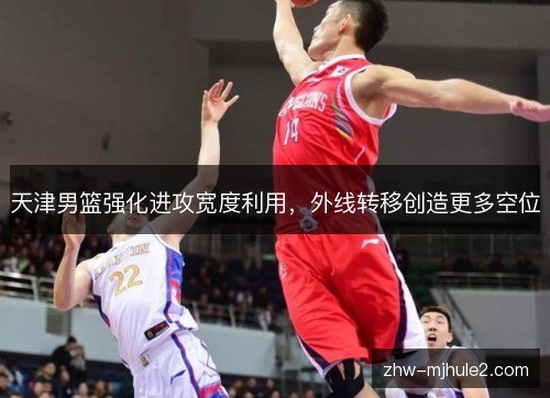 天津男篮强化进攻宽度利用,外线转移创造更多空位 天津男篮强化进攻宽度利用,外线转移创造更多空位