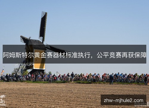 阿姆斯特尔黄金赛器材标准执行,公平竞赛再获保障 阿姆斯特尔黄金赛器材标准执行,公平竞赛再获保障