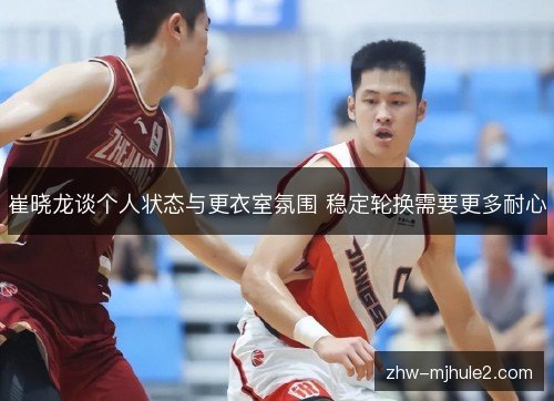 崔晓龙谈个人状态与更衣室氛围 稳定轮换需要更多耐心 崔晓龙谈个人状态与更衣室氛围 稳定轮换需要更多耐心