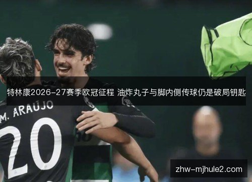 特林康2026-27赛季欧冠征程 油炸丸子与脚内侧传球仍是破局钥匙 特林康2026-27赛季欧冠征程 油炸丸子与脚内侧传球仍是破局钥匙